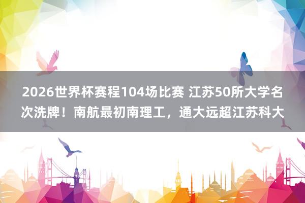 2026世界杯赛程104场比赛 江苏50所大学名次洗牌!南航最初南理工,通大远超江苏科大