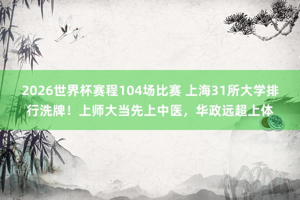2026世界杯赛程104场比赛 上海31所大学排行洗牌!上师大当先上中医,华政远超上体