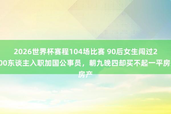 2026世界杯赛程104场比赛 90后女生闯过2700东谈主入职加国公事员,朝九晚四却买不起一平房产