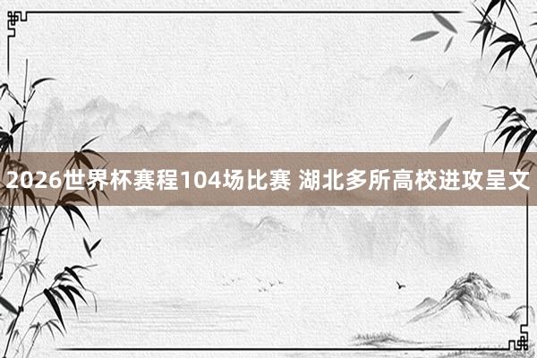 2026世界杯赛程104场比赛 湖北多所高校进攻呈文