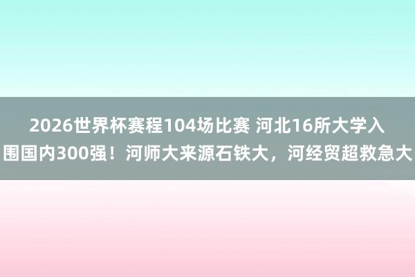 2026世界杯赛程104场比赛 河北16所大学入围国内300强!河师大来源石铁大,河经贸超救急大