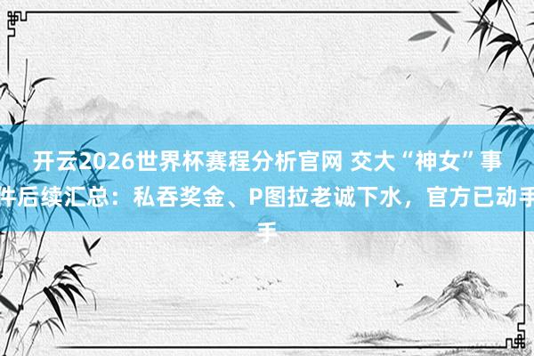 开云2026世界杯赛程分析官网 交大“神女”事件后续汇总:私吞奖金、P图拉老诚下水,官方已动手
