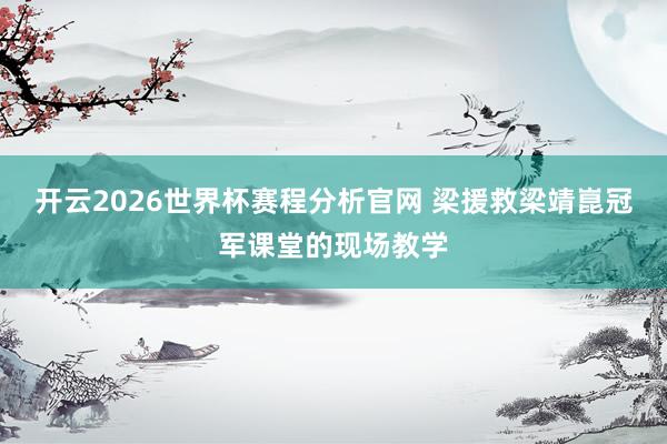 开云2026世界杯赛程分析官网 梁援救梁靖崑冠军课堂的现场教学
