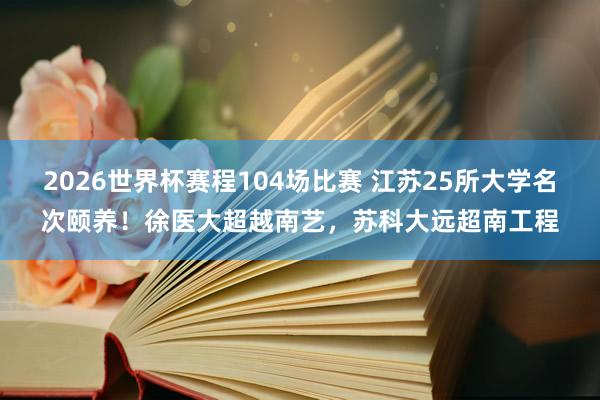 2026世界杯赛程104场比赛 江苏25所大学名次颐养!徐医大超越南艺,苏科大远超南工程