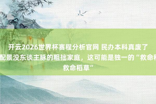 开云2026世界杯赛程分析官网 民办本科真废了?没配景没东谈主脉的粗拙家庭,这可能是独一的“救命稻草”