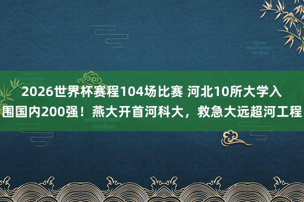 2026世界杯赛程104场比赛 河北10所大学入围国内200强!燕大开首河科大,救急大远超河工程