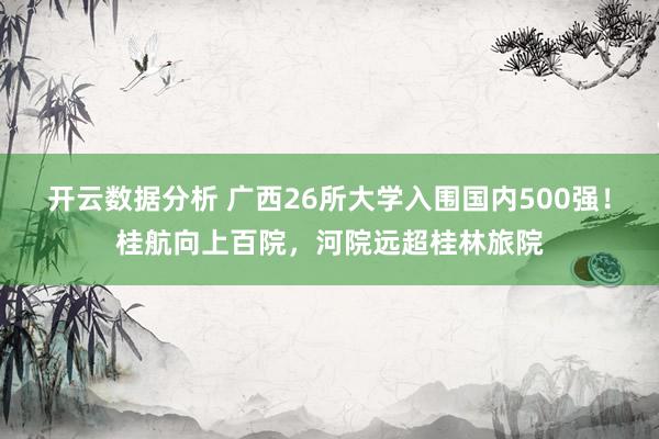 开云数据分析 广西26所大学入围国内500强!桂航向上百院,河院远超桂林旅院