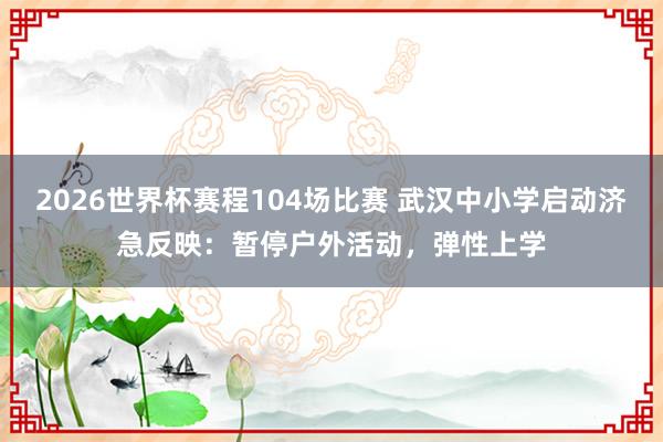 2026世界杯赛程104场比赛 武汉中小学启动济急反映:暂停户外活动,弹性上学