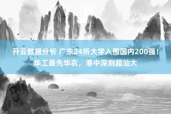 开云数据分析 广东24所大学入围国内200强!华工最先华农,港中深刻超汕大