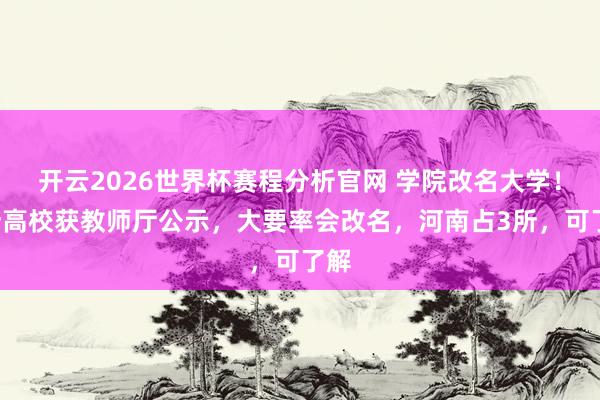 开云2026世界杯赛程分析官网 学院改名大学!7所高校获教师厅公示,大要率会改名,河南占3所,可了解