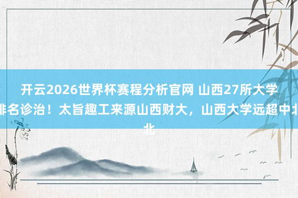 开云2026世界杯赛程分析官网 山西27所大学排名诊治!太旨趣工来源山西财大,山西大学远超中北