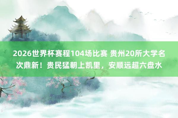 2026世界杯赛程104场比赛 贵州20所大学名次鼎新!贵民猛朝上凯里,安顺远超六盘水
