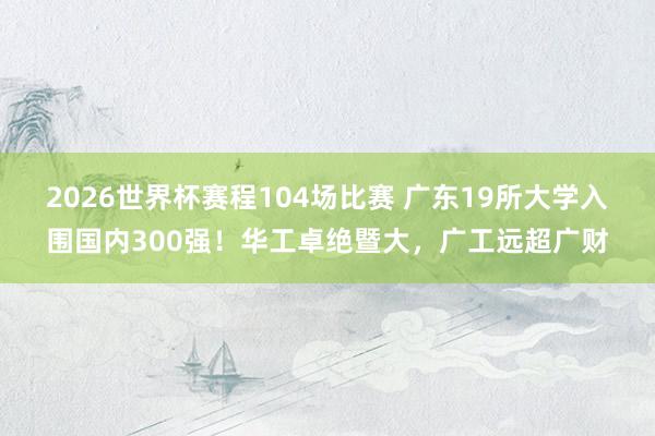 2026世界杯赛程104场比赛 广东19所大学入围国内300强!华工卓绝暨大,广工远超广财