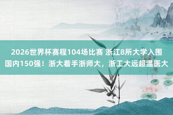 2026世界杯赛程104场比赛 浙江8所大学入围国内150强!浙大着手浙师大,浙工大远超温医大