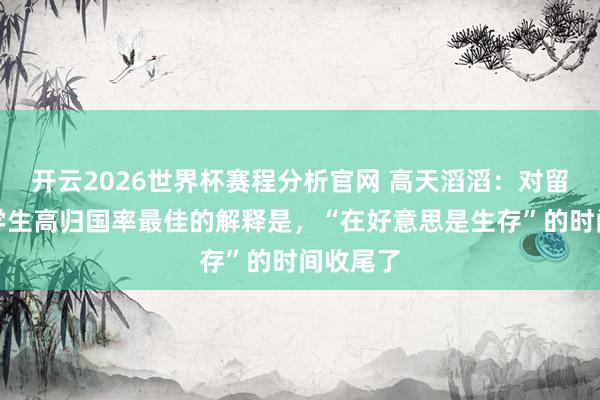 开云2026世界杯赛程分析官网 高天滔滔:对留好意思学生高归国率最佳的解释是,“在好意思是生存”的时间收尾了