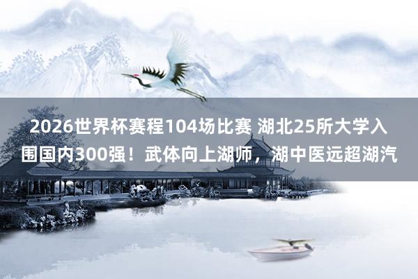 2026世界杯赛程104场比赛 湖北25所大学入围国内300强!武体向上湖师,湖中医远超湖汽