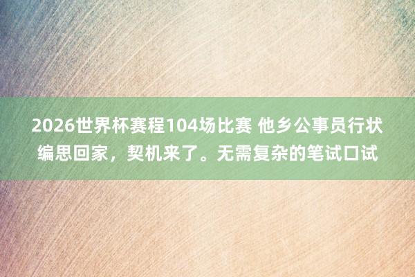 2026世界杯赛程104场比赛 他乡公事员行状编思回家,契机来了。无需复杂的笔试口试