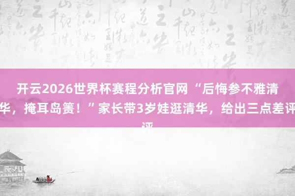 开云2026世界杯赛程分析官网 “后悔参不雅清华,掩耳岛箦!”家长带3岁娃逛清华,给出三点差评