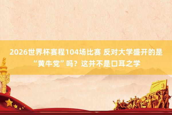 2026世界杯赛程104场比赛 反对大学盛开的是“黄牛党”吗?这并不是口耳之学