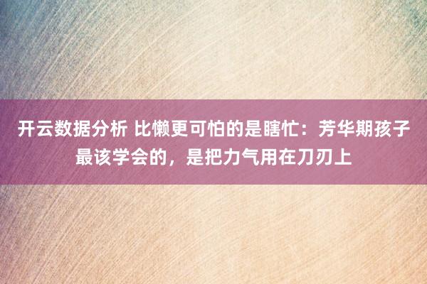 开云数据分析 比懒更可怕的是瞎忙:芳华期孩子最该学会的,是把力气用在刀刃上