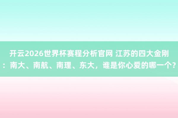 开云2026世界杯赛程分析官网 江苏的四大金刚:南大、南航、南理、东大,谁是你心爱的哪一个?