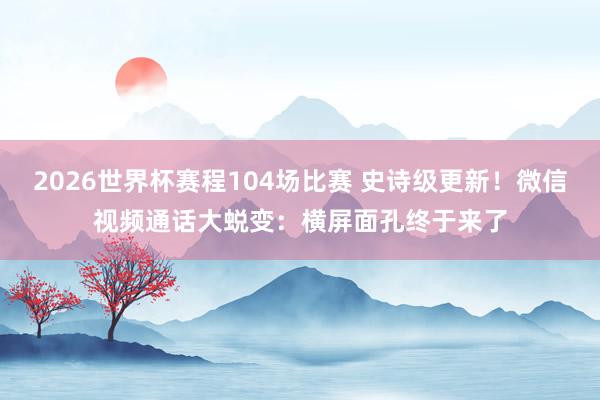 2026世界杯赛程104场比赛 史诗级更新!微信视频通话大蜕变:横屏面孔终于来了