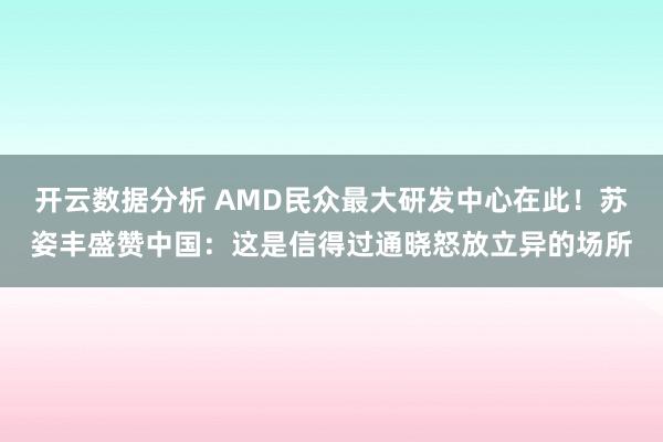 开云数据分析 AMD民众最大研发中心在此!苏姿丰盛赞中国:这是信得过通晓怒放立异的场所