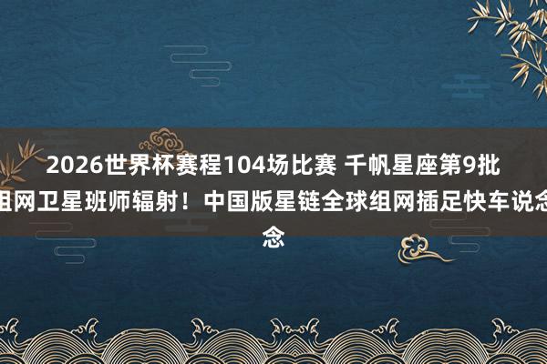 2026世界杯赛程104场比赛 千帆星座第9批组网卫星班师辐射!中国版星链全球组网插足快车说念