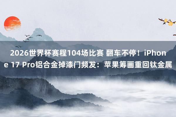 2026世界杯赛程104场比赛 翻车不停!iPhone 17 Pro铝合金掉漆门频发:苹果筹画重回钛金属