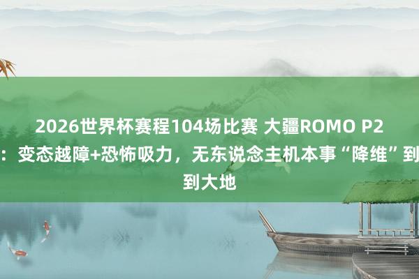 2026世界杯赛程104场比赛 大疆ROMO P2评测:变态越障+恐怖吸力,无东说念主机本事“降维”到大地