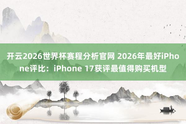 开云2026世界杯赛程分析官网 2026年最好iPhone评比:iPhone 17获评最值得购买机型