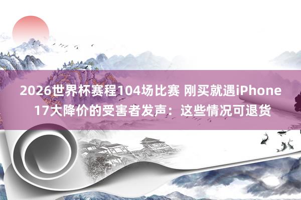 2026世界杯赛程104场比赛 刚买就遇iPhone 17大降价的受害者发声:这些情况可退货