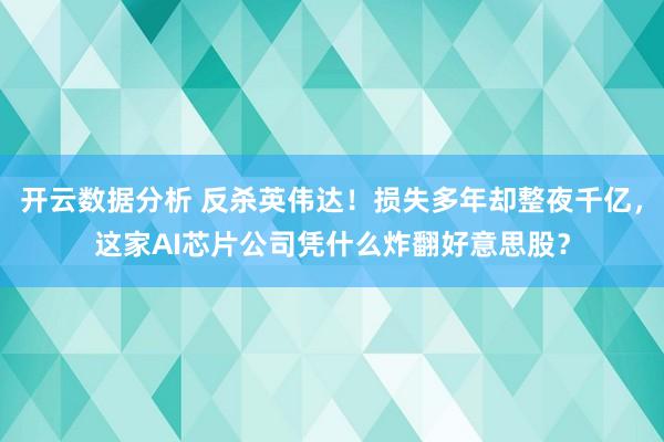 开云数据分析 反杀英伟达!损失多年却整夜千亿,这家AI芯片公司凭什么炸翻好意思股?