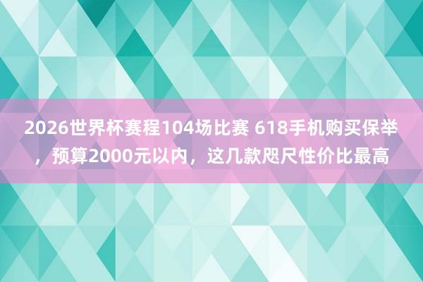 2026世界杯赛程104场比赛 618手机购买保举,预算2000元以内,这几款咫尺性价比最高