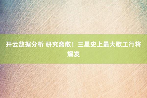 开云数据分析 研究离散!三星史上最大歇工行将爆发