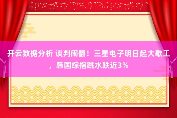开云数据分析 谈判闹翻!三星电子明日起大歇工,韩国综指跳水跌近3%