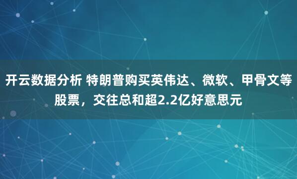开云数据分析 特朗普购买英伟达、微软、甲骨文等股票,交往总和超2.2亿好意思元