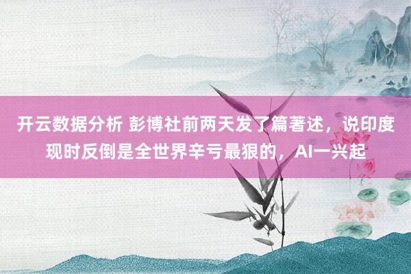 开云数据分析 彭博社前两天发了篇著述,说印度现时反倒是全世界辛亏最狠的,AI一兴起