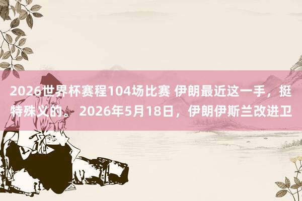 2026世界杯赛程104场比赛 伊朗最近这一手,挺特殊义的。 2026年5月18日,伊朗伊斯兰改进卫