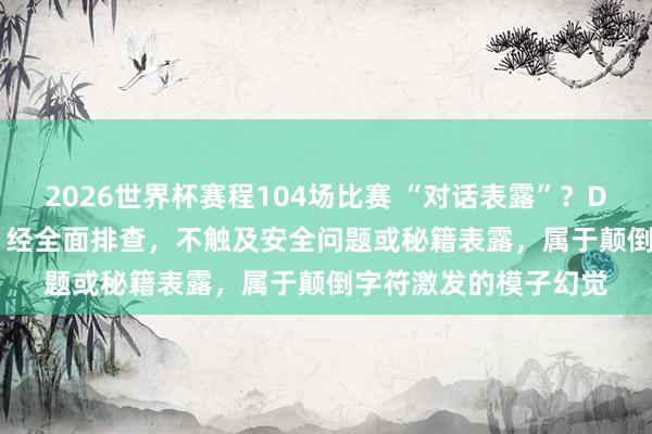 2026世界杯赛程104场比赛 “对话表露”?DeepSeek最新恢复:经全面排查,不触及安全问题或秘籍表露,属于颠倒字符激发的模子幻觉