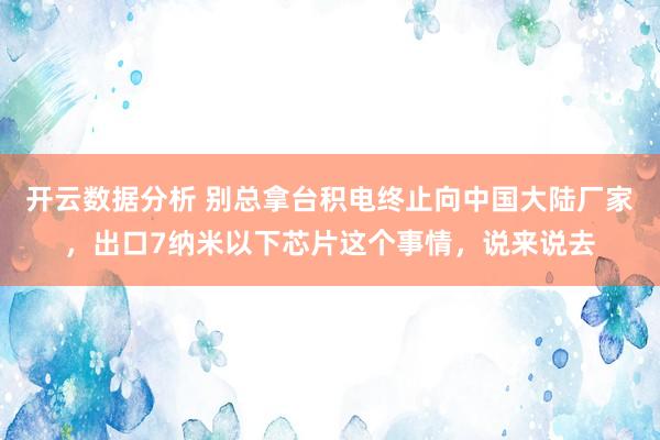 开云数据分析 别总拿台积电终止向中国大陆厂家,出口7纳米以下芯片这个事情,说来说去