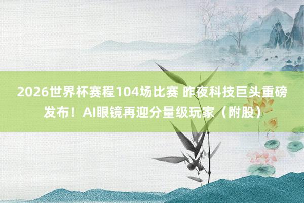 2026世界杯赛程104场比赛 昨夜科技巨头重磅发布!AI眼镜再迎分量级玩家(附股)