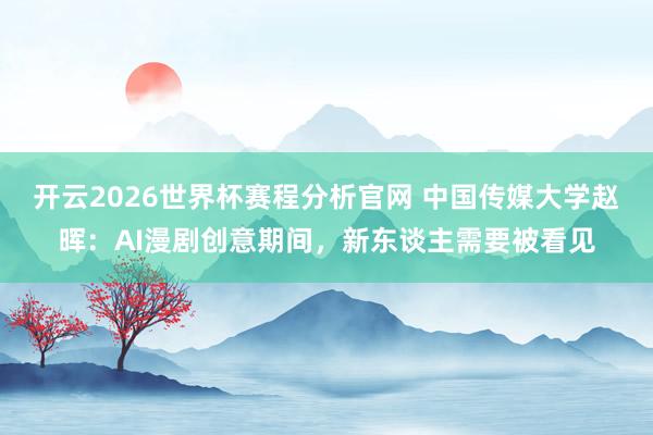 开云2026世界杯赛程分析官网 中国传媒大学赵晖:AI漫剧创意期间,新东谈主需要被看见