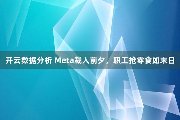 开云数据分析 Meta裁人前夕,职工抢零食如末日