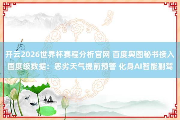 开云2026世界杯赛程分析官网 百度舆图秘书接入国度级数据:恶劣天气提前预警 化身AI智能副驾