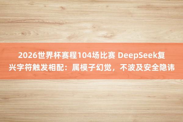 2026世界杯赛程104场比赛 DeepSeek复兴字符触发相配:属模子幻觉,不波及安全隐讳