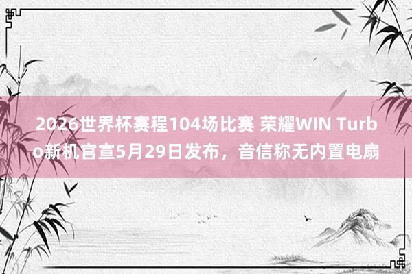 2026世界杯赛程104场比赛 荣耀WIN Turbo新机官宣5月29日发布,音信称无内置电扇