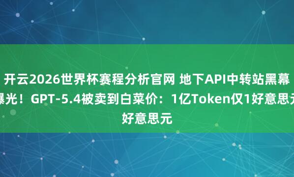 开云2026世界杯赛程分析官网 地下API中转站黑幕曝光!GPT-5.4被卖到白菜价:1亿Token仅1好意思元