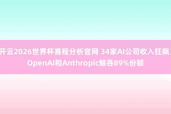 开云2026世界杯赛程分析官网 34家AI公司收入狂飙,OpenAI和Anthropic鲸吞89%份额
