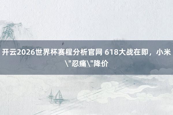 开云2026世界杯赛程分析官网 618大战在即,小米